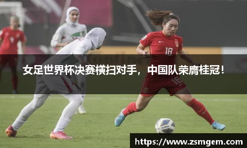 女足世界杯决赛横扫对手，中国队荣膺桂冠！