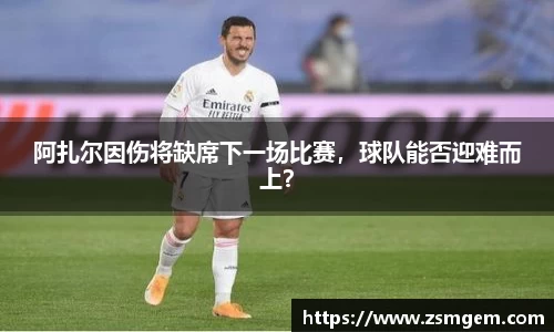 阿扎尔因伤将缺席下一场比赛，球队能否迎难而上？