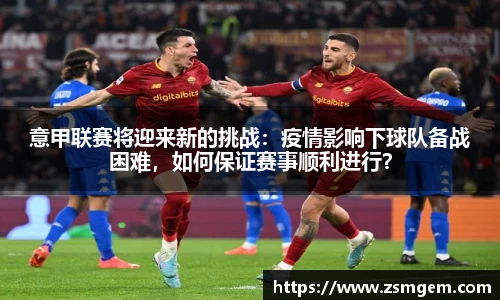 意甲联赛将迎来新的挑战：疫情影响下球队备战困难，如何保证赛事顺利进行？