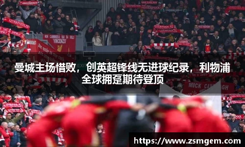 曼城主场惜败，创英超锋线无进球纪录，利物浦全球拥趸期待登顶