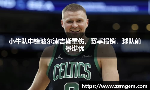小牛队中锋波尔津吉斯重伤，赛季报销，球队前景堪忧