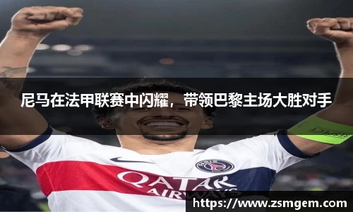 尼马在法甲联赛中闪耀，带领巴黎主场大胜对手