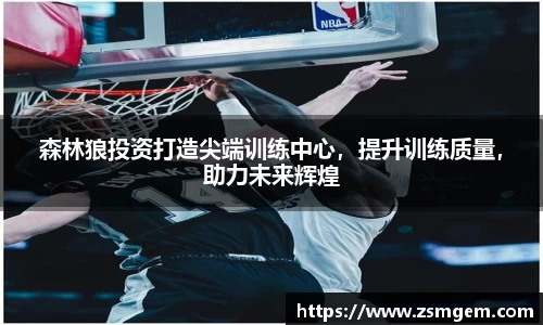 森林狼投资打造尖端训练中心，提升训练质量，助力未来辉煌