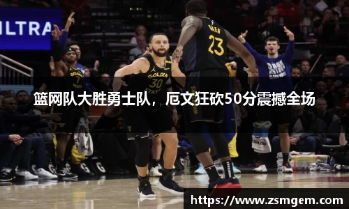 篮网队大胜勇士队，厄文狂砍50分震撼全场