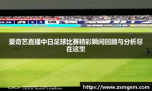 爱奇艺直播中日足球比赛精彩瞬间回顾与分析尽在这里
