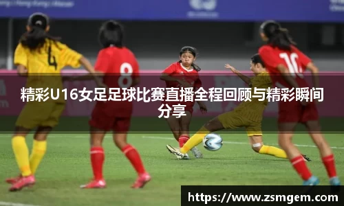 精彩U16女足足球比赛直播全程回顾与精彩瞬间分享