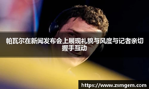 帕瓦尔在新闻发布会上展现礼貌与风度与记者亲切握手互动