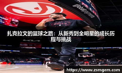 扎克拉文的篮球之路：从新秀到全明星的成长历程与挑战