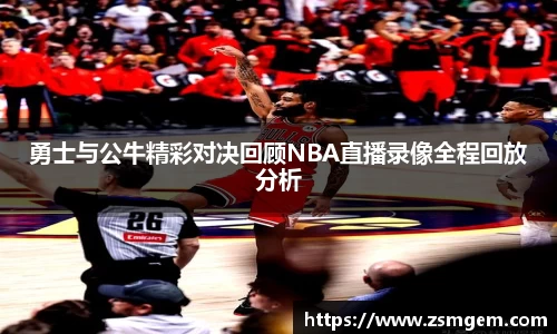 勇士与公牛精彩对决回顾NBA直播录像全程回放分析