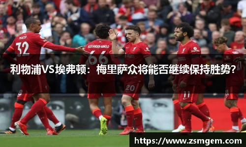 利物浦VS埃弗顿：梅里萨众将能否继续保持胜势？